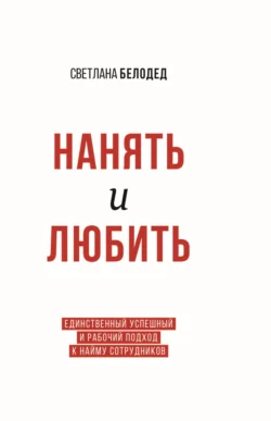 Нанять и Любить. Единственный успешный и рабочий подход к найму сотрудников - Светлана Белодед