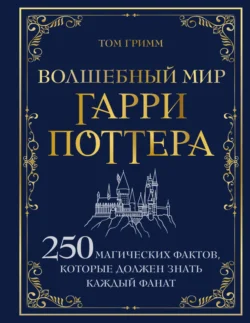 Волшебный мир Гарри Поттера. 250 магических фактов, которые должен знать каждый фанат - Том Гримм