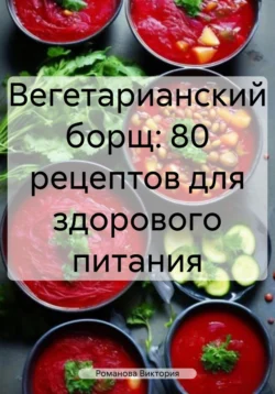 Вегетарианский борщ: 80 рецептов для здорового питания, аудиокнига Романовой Алексеевны Виктории. ISDN71185900