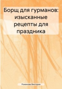 Борщ для гурманов: изысканные рецепты для праздника - Романова Виктория