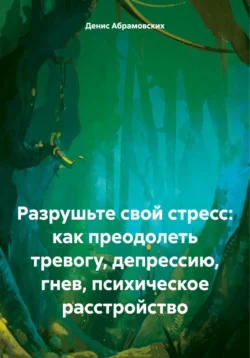 Разрушьте свой стресс: как преодолеть тревогу, депрессию, гнев, психическое расстройство - Денис Абрамовских