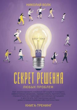 Секрет решения любых проблем. Как анализировать сложные ситуации и находить эффективные решения, преодолевать препятствия, справляться со стрессом и достигать поставленных целей - Николай Волк