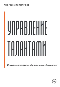 Управление талантами: Искусство и наука кадрового менеджмента - Андрей Миллиардов