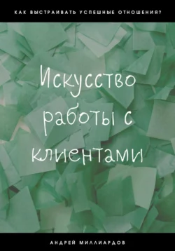 Искусство работы с клиентами - Андрей Миллиардов