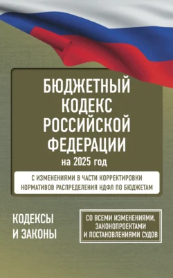 Бюджетный кодекс Российской Федерации на 2025 год. Со всеми изменениями, законопроектами и постановлениями судов - Сборник