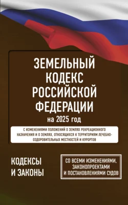 Земельный кодекс Российской Федерации на 2025 год. Со всеми изменениями, законопроектами и постановлениями судов - Сборник