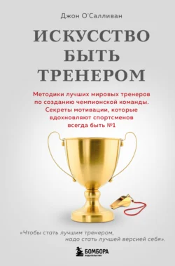 Искусство быть тренером. Методики лучших мировых тренеров по созданию чемпионской команды. Секреты мотивации, которые вдохновляют спортсменов всегда быть № 1 - Джон О′Салливан