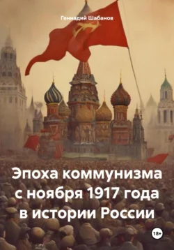 Эпоха коммунизма с ноября 1917 года в России - Геннадий Шабанов