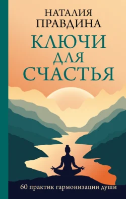 Ключи для счастья. 60 практик гармонизации души - Наталия Правдина