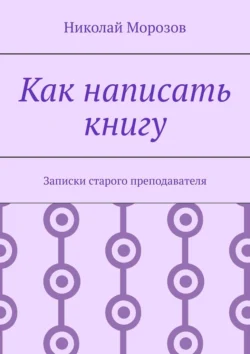 Как написать книгу. Записки старого преподавателя - Николай Морозов