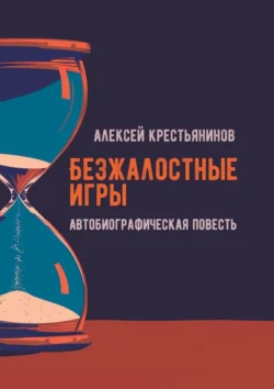 Безжалостные игры. Автобиографическая повесть - Алексей Крестьянинов