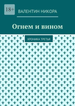 Огнем и вином. Хроника третья - Валентин Никора