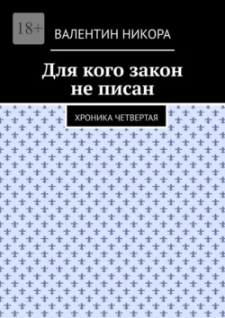 Для кого закон не писан. Хроника четвертая - Валентин Никора