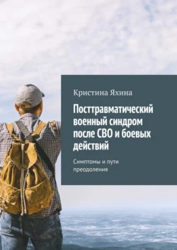 Посттравматический военный синдром после СВО и боевых действий. Симптомы и пути преодоления - Кристина Яхина