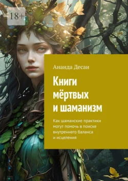 Книги мёртвых и шаманизм. Как шаманские практики могут помочь в поиске внутреннего баланса и исцеления - Ананда Десаи