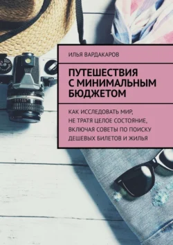 Путешествия с минимальным бюджетом. Как исследовать мир, не тратя целое состояние, включая советы по поиску дешевых билетов и жилья - Илья Вардакаров