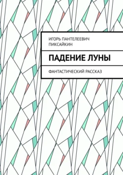 Падение Луны. Фантастический рассказ - Игорь Пиксайкин