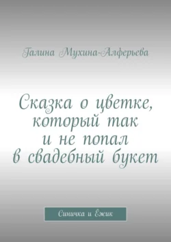 Сказка о цветке, который так и не попал в свадебный букет. Синичка и Ёжик - Галина Мухина-Алферьева