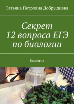 Секрет 12 вопроса ЕГЭ по биологии. Биология - Татьяна Добрыднева