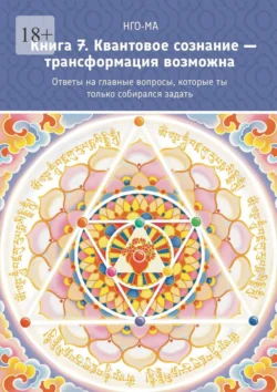 Книга 7. Квантовое сознание – трансформация возможна. Ответы на главные вопросы, которые ты только собирался задать - НГО-МА