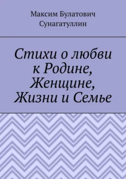 Стихи о любви к Родине, Женщине, Жизни и Семье - Максим Сунагатуллин