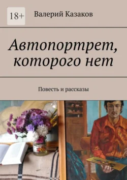 Автопортрет, которого нет. Повесть и рассказы - Валерий Казаков