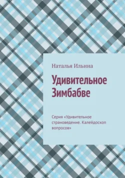 Удивительное Зимбабве. Серия «Удивительное страноведение. Калейдоскоп вопросов» - Наталья Ильина