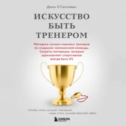 Искусство быть тренером. Методики лучших мировых тренеров по созданию чемпионской команды. Секреты мотивации, которые вдохновляют спортсменов всегда быть № 1 - Джон О′Салливан