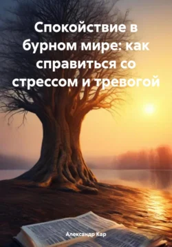 Спокойствие в бурном мире: как справиться со стрессом и тревогой - Александр Кар