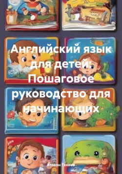 Английский язык для детей: Пошаговое руководство для начинающих - Атохон Ганиев