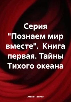 Серия «Познаем мир вместе». Книга первая. Тайны Тихого океана - Атохон Ганиев