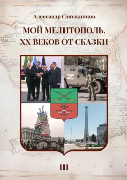 Мой Мелитополь. XX веков от сказки. Часть 3. Возвращение к истокам - Александр Смольников