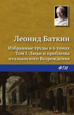 Избранные труды в 6 томах. Том 1. Люди и проблемы итальянского Возрождения - Леонид Баткин