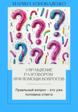 Управление разговором при помощи вопросов. Правильный вопрос – это уже половина ответа - Марина Коноваленко