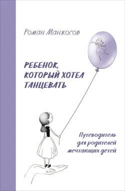 Ребенок, который хотел танцевать. Путеводитель для родителей мечтающих детей - Роман Манжосов