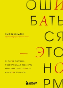 Ошибаться – это норм! Простая система, позволяющая извлекать максимальную пользу из своих факапов - Эми Эдмондсон