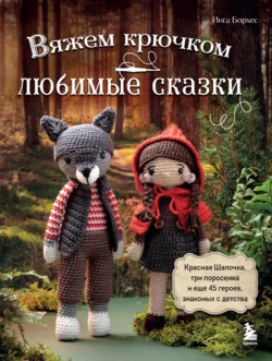 Вяжем крючком ЛЮБИМЫЕ СКАЗКИ. Красная Шапочка, три поросенка и еще 45 героев, знакомых с детства - Инга Борхес