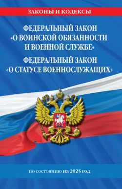 Федеральный закон «О воинской обязанности и военной службе»; Федеральный закон «О статусе военнослужащих». Тексты с изменениями и дополнениями на 2025 год / ФЗ №53-ФЗ. ФЗ № 76-ФЗ - Сборник