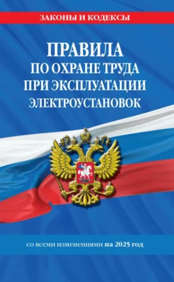 Правила по охране труда при эксплуатации электроустановок со всеми изменениями на 2025 год - Сборник