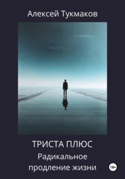 Триста плюс: Радикальное продление жизни - Алексей Тукмаков