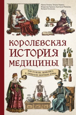 Королевская история медицины: как болели, лечились и умирали знатные дамы - Ирина Лапина