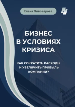 Бизнес в условиях кризиса. Как сократить расходы и увеличить прибыль компании? - Елена Пивоварова