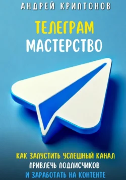 Телеграм Мастерство. Как запустить успешный канал Telegram, привлечь подписчиков и заработать на контенте - Андрей Миллиардов