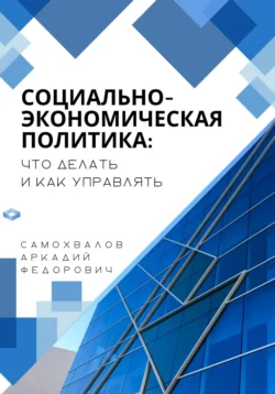 Социально-экономическая политика: что делать и как управлять - Аркадий Самохвалов