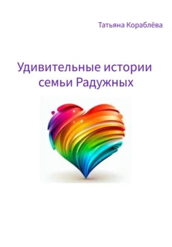 Удивительные истории семьи Радужных - Татьяна Кораблёва