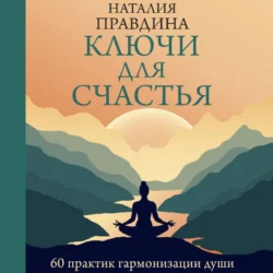 Ключи для счастья. 60 практик гармонизации души, аудиокнига Наталии Правдиной. ISDN71218672