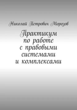 Практикум по работе с правовыми системами и комплексами. Для студентов гуманитарных вузов - Николай Морозов