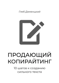 Продающий копирайтинг. 10 шагов к созданию сильного текста. Краткий курс к пониманию смыслов продаж через текст - Глеб Даменцкий