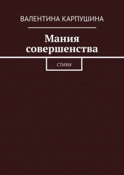 Мания совершенства. Стихи - Валентина Карпушина