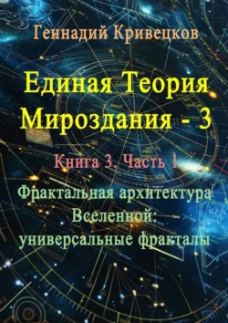 Единая теория мироздания – 3. Книга 3. Часть 1. Фрактальная архитектура Вселенной: универсальные фракталы - Геннадий Кривецков